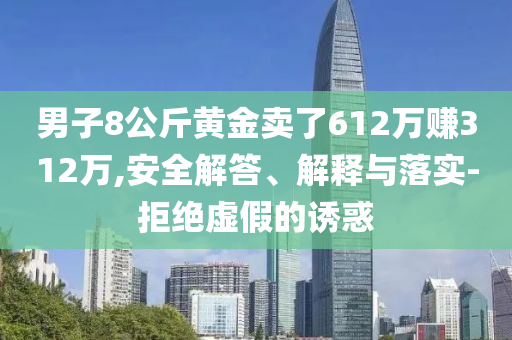 男子8公斤黃金賣了612萬(wàn)賺312萬(wàn),安全解答、解釋與落實(shí)-拒絕虛假的誘惑