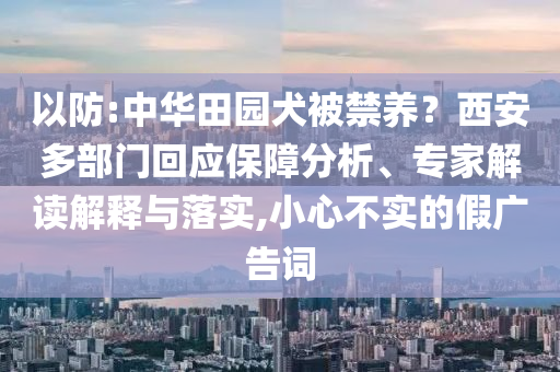 以防:中華田園犬被禁養(yǎng)？西安多部門回應保障分析、專家解讀解釋與落實,小心不實的假廣告詞