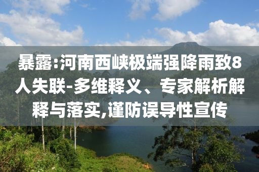 暴露:河南西峽極端強降雨致8人失聯(lián)-多維釋義、專家解析解釋與落實,謹防誤導性宣傳