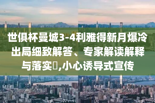 世俱杯曼城3-4利雅得新月爆冷出局細致解答、專家解讀解釋與落實?,小心誘導式宣傳