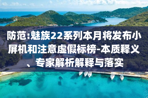 防范:魅族22系列本月將發(fā)布小屏機(jī)和注意虛假標(biāo)榜-本質(zhì)釋義、專家解析解釋與落實(shí)