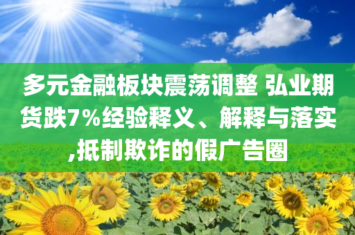 多元金融板塊震蕩調(diào)整 弘業(yè)期貨跌7%經(jīng)驗(yàn)釋義、解釋與落實(shí),抵制欺詐的假廣告圈