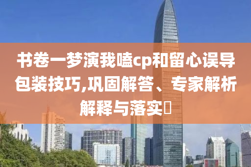 書卷一夢演我嗑cp和留心誤導(dǎo)包裝技巧,鞏固解答、專家解析解釋與落實(shí)?
