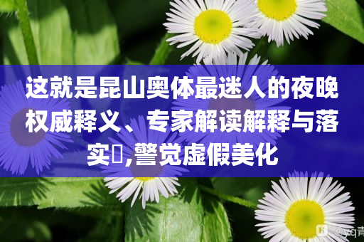 這就是昆山奧體最迷人的夜晚權(quán)威釋義、專家解讀解釋與落實(shí)?,警覺虛假美化