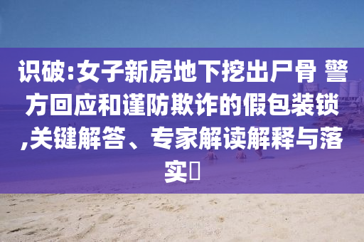 識(shí)破:女子新房地下挖出尸骨 警方回應(yīng)和謹(jǐn)防欺詐的假包裝鎖,關(guān)鍵解答、專家解讀解釋與落實(shí)?