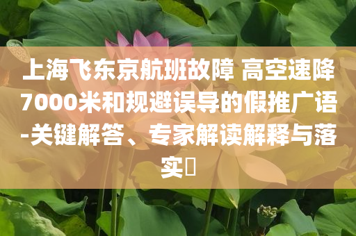 上海飛東京航班故障 高空速降7000米和規(guī)避誤導(dǎo)的假推廣語(yǔ)-關(guān)鍵解答、專家解讀解釋與落實(shí)?