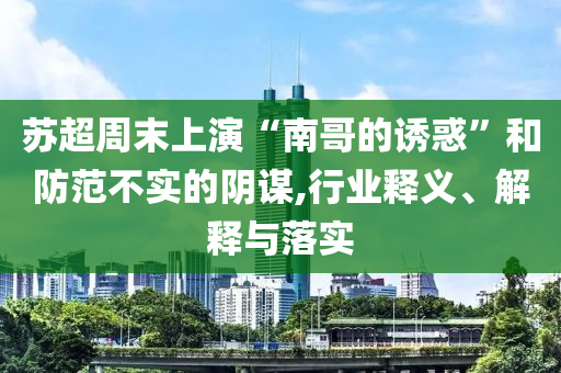 蘇超周末上演“南哥的誘惑”和防范不實(shí)的陰謀,行業(yè)釋義、解釋與落實(shí)