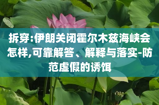 拆穿:伊朗關(guān)閉霍爾木茲海峽會(huì)怎樣,可靠解答、解釋與落實(shí)-防范虛假的誘餌
