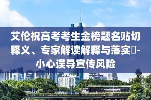 艾倫祝高考考生金榜題名貼切釋義、專家解讀解釋與落實(shí)?-小心誤導(dǎo)宣傳風(fēng)險(xiǎn)