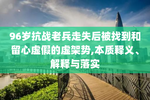 96歲抗戰(zhàn)老兵走失后被找到和留心虛假的虛架勢(shì),本質(zhì)釋義、解釋與落實(shí)
