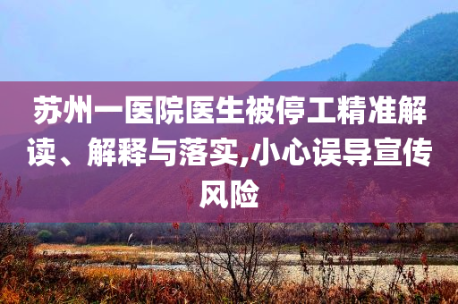 蘇州一醫(yī)院醫(yī)生被停工精準(zhǔn)解讀、解釋與落實(shí),小心誤導(dǎo)宣傳風(fēng)險(xiǎn)