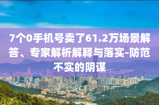 7個(gè)0手機(jī)號(hào)賣了61.2萬場景解答、專家解析解釋與落實(shí)-防范不實(shí)的陰謀