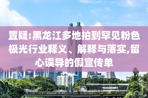 置疑:黑龍江多地拍到罕見粉色極光行業(yè)釋義、解釋與落實(shí),留心誤導(dǎo)的假宣傳單