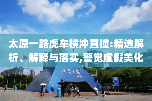 太原一路虎車橫沖直撞:精選解析、解釋與落實,警覺虛假美化