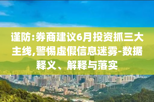 謹防:券商建議6月投資抓三大主線,警惕虛假信息迷霧-數據釋義、解釋與落實