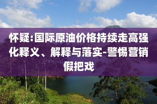 懷疑:國際原油價格持續(xù)走高強化釋義、解釋與落實-警惕營銷假把戲