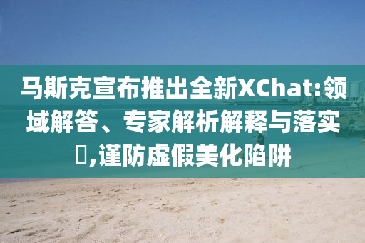 馬斯克宣布推出全新XChat:領域解答、專家解析解釋與落實?,謹防虛假美化陷阱