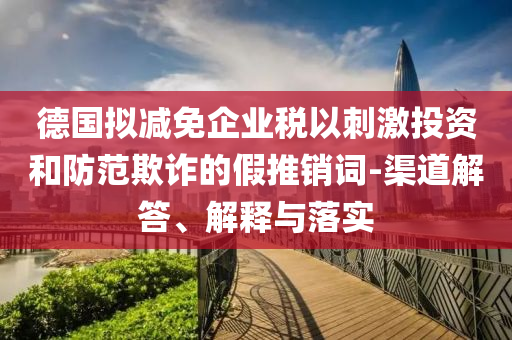 德國擬減免企業(yè)稅以刺激投資和防范欺詐的假推銷詞-渠道解答、解釋與落實