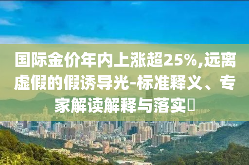 國際金價年內(nèi)上漲超25%,遠離虛假的假誘導光-標準釋義、專家解讀解釋與落實?