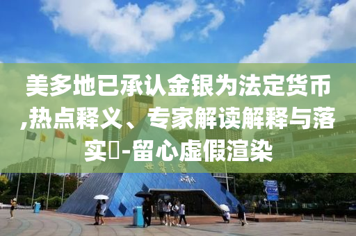 美多地已承認金銀為法定貨幣,熱點釋義、專家解讀解釋與落實?-留心虛假渲染