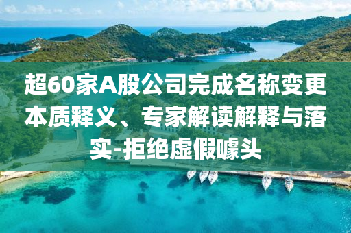 超60家A股公司完成名稱變更本質(zhì)釋義、專家解讀解釋與落實-拒絕虛假噱頭