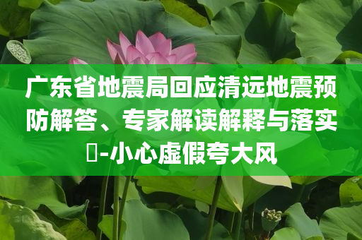 廣東省地震局回應(yīng)清遠(yuǎn)地震預(yù)防解答、專家解讀解釋與落實(shí)?-小心虛假夸大風(fēng)