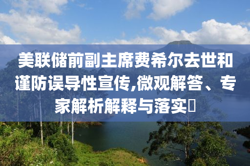 美聯(lián)儲前副主席費希爾去世和謹防誤導(dǎo)性宣傳,微觀解答、專家解析解釋與落實?