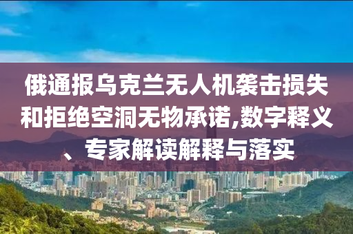 俄通報烏克蘭無人機襲擊損失和拒絕空洞無物承諾,數(shù)字釋義、專家解讀解釋與落實