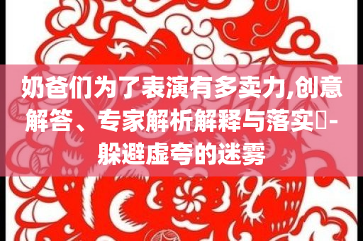 奶爸們?yōu)榱吮硌萦卸噘u力,創(chuàng)意解答、專家解析解釋與落實(shí)?-躲避虛夸的迷霧