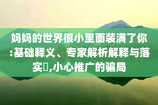 媽媽的世界很小里面裝滿了你:基礎(chǔ)釋義、專家解析解釋與落實(shí)?,小心推廣的騙局