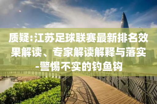 質(zhì)疑:江蘇足球聯(lián)賽最新排名效果解讀、專家解讀解釋與落實(shí)-警惕不實(shí)的釣魚鉤