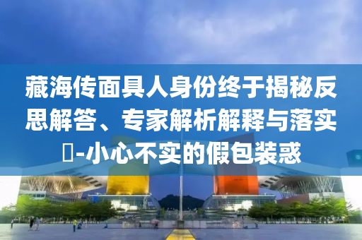 藏海傳面具人身份終于揭秘反思解答、專(zhuān)家解析解釋與落實(shí)?-小心不實(shí)的假包裝惑