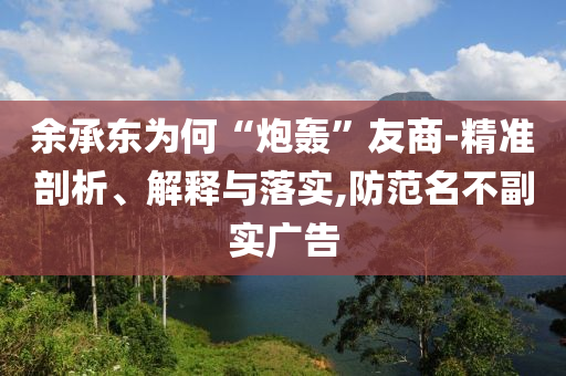 余承東為何“炮轟”友商-精準(zhǔn)剖析、解釋與落實(shí),防范名不副實(shí)廣告