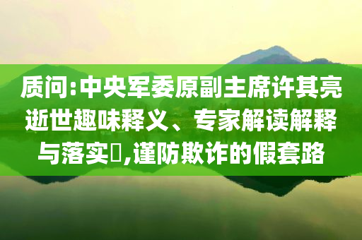 質(zhì)問(wèn):中央軍委原副主席許其亮逝世趣味釋義、專(zhuān)家解讀解釋與落實(shí)?,謹(jǐn)防欺詐的假套路