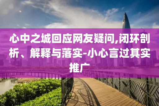 心中之城回應(yīng)網(wǎng)友疑問,閉環(huán)剖析、解釋與落實-小心言過其實推廣