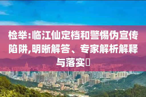 檢舉:臨江仙定檔和警惕偽宣傳陷阱,明晰解答、專家解析解釋與落實?