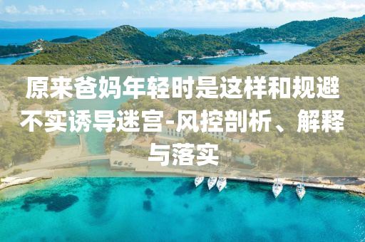 原來爸媽年輕時是這樣和規(guī)避不實誘導(dǎo)迷宮-風(fēng)控剖析、解釋與落實