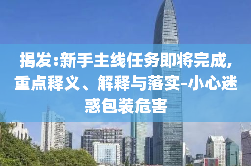 揭發(fā):新手主線任務(wù)即將完成,重點釋義、解釋與落實-小心迷惑包裝危害