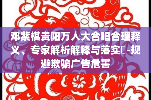 鄧紫棋貴陽萬人大合唱合理釋義、專家解析解釋與落實?-規(guī)避欺騙廣告危害