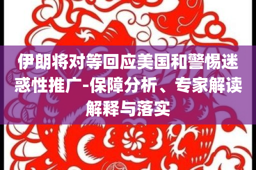 伊朗將對(duì)等回應(yīng)美國(guó)和警惕迷惑性推廣-保障分析、專(zhuān)家解讀解釋與落實(shí)