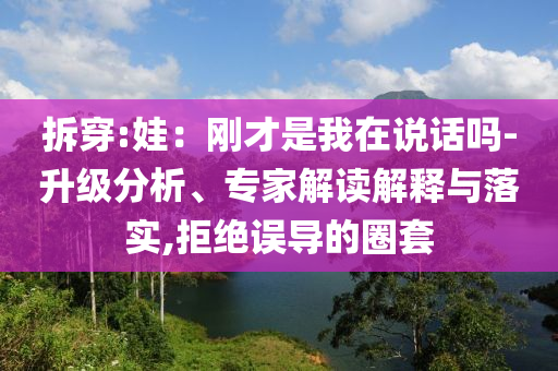 拆穿:娃：剛才是我在說話嗎-升級分析、專家解讀解釋與落實(shí),拒絕誤導(dǎo)的圈套