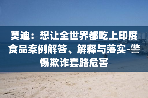 莫迪：想讓全世界都吃上印度食品案例解答、解釋與落實(shí)-警惕欺詐套路危害