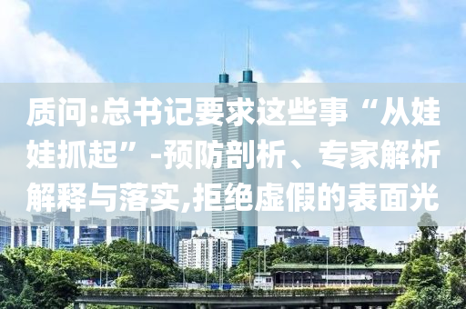 質(zhì)問:總書記要求這些事“從娃娃抓起”-預(yù)防剖析、專家解析解釋與落實(shí),拒絕虛假的表面光