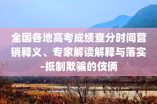 全國(guó)各地高考成績(jī)查分時(shí)間營(yíng)銷(xiāo)釋義、專(zhuān)家解讀解釋與落實(shí)-抵制欺騙的伎倆