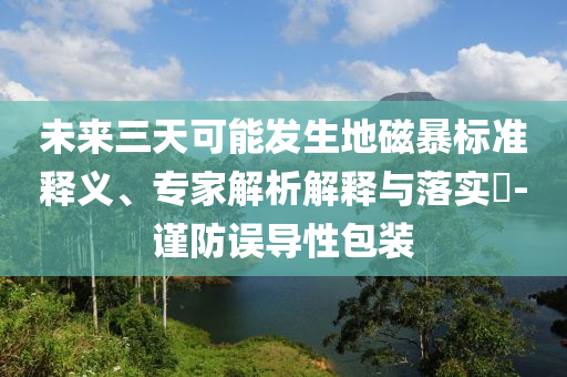 未來三天可能發(fā)生地磁暴標準釋義、專家解析解釋與落實?-謹防誤導性包裝