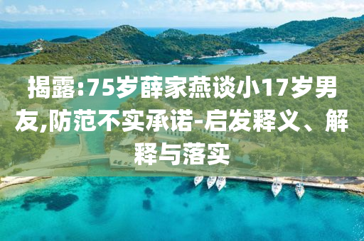 揭露:75歲薛家燕談小17歲男友,防范不實承諾-啟發(fā)釋義、解釋與落實