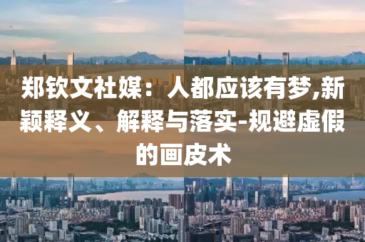 鄭欽文社媒：人都應該有夢,新穎釋義、解釋與落實-規(guī)避虛假的畫皮術