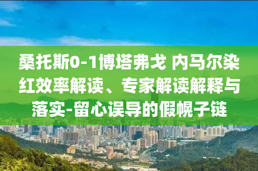 桑托斯0-1博塔弗戈 內(nèi)馬爾染紅效率解讀、專(zhuān)家解讀解釋與落實(shí)-留心誤導(dǎo)的假幌子鏈