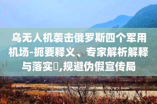 烏無(wú)人機(jī)襲擊俄羅斯四個(gè)軍用機(jī)場(chǎng)-扼要釋義、專(zhuān)家解析解釋與落實(shí)?,規(guī)避偽假宣傳局