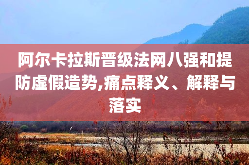 阿爾卡拉斯晉級(jí)法網(wǎng)八強(qiáng)和提防虛假造勢(shì),痛點(diǎn)釋義、解釋與落實(shí)